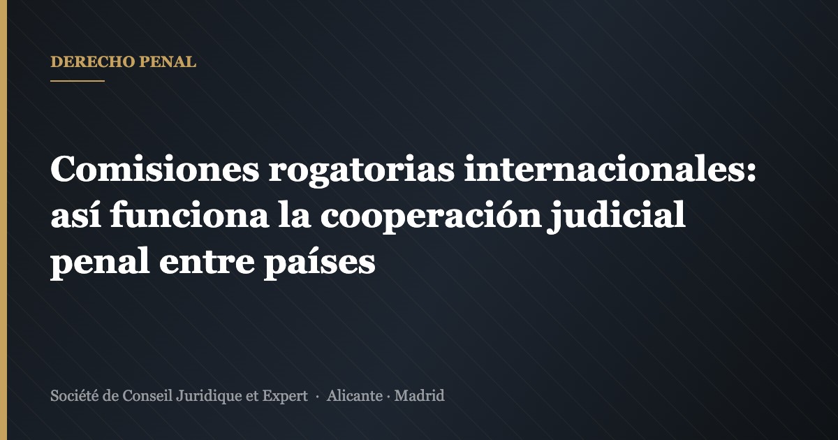 Comisiones rogatorias internacionales: así funciona la cooperación judicial penal entre países