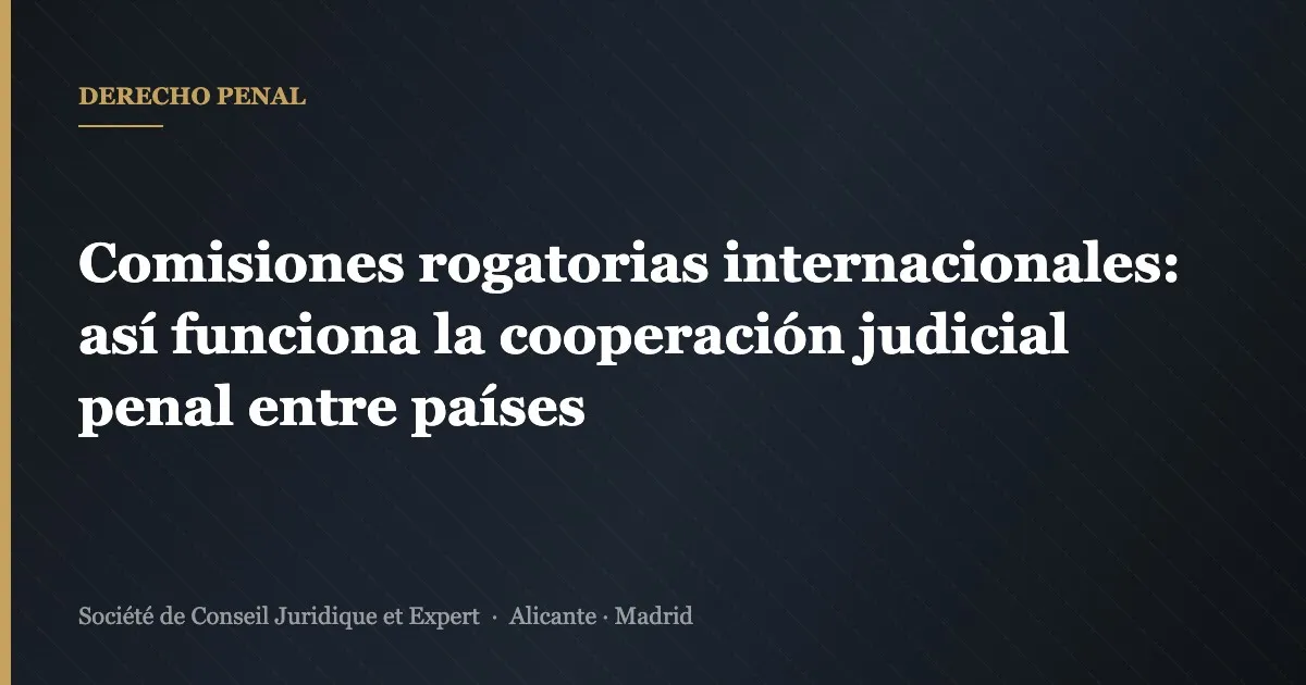Comisiones rogatorias internacionales: así funciona la cooperación judicial penal entre países