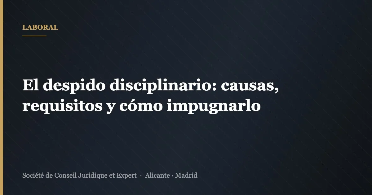 El despido disciplinario: causas, requisitos y cómo impugnarlo