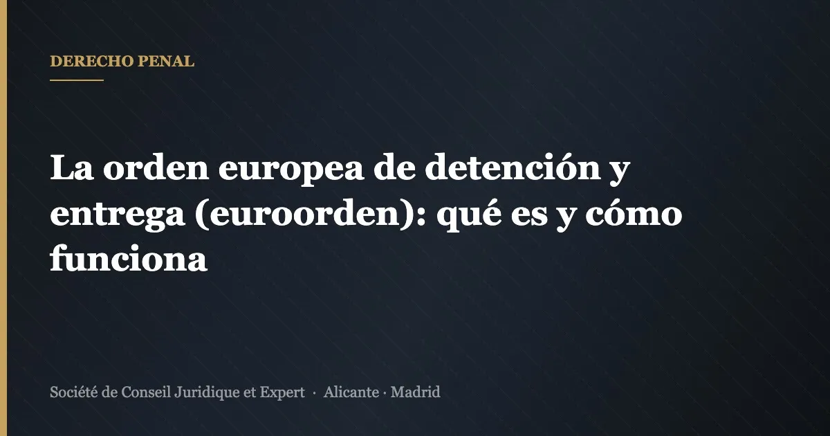 La orden europea de detención y entrega (euroorden): qué es y cómo funciona