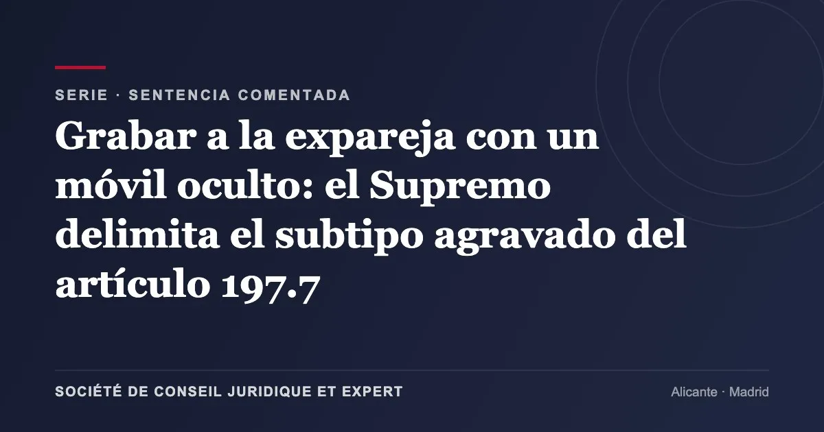 Grabar a la expareja con un móvil oculto: el Supremo delimita el subtipo agravado del artículo 197.7