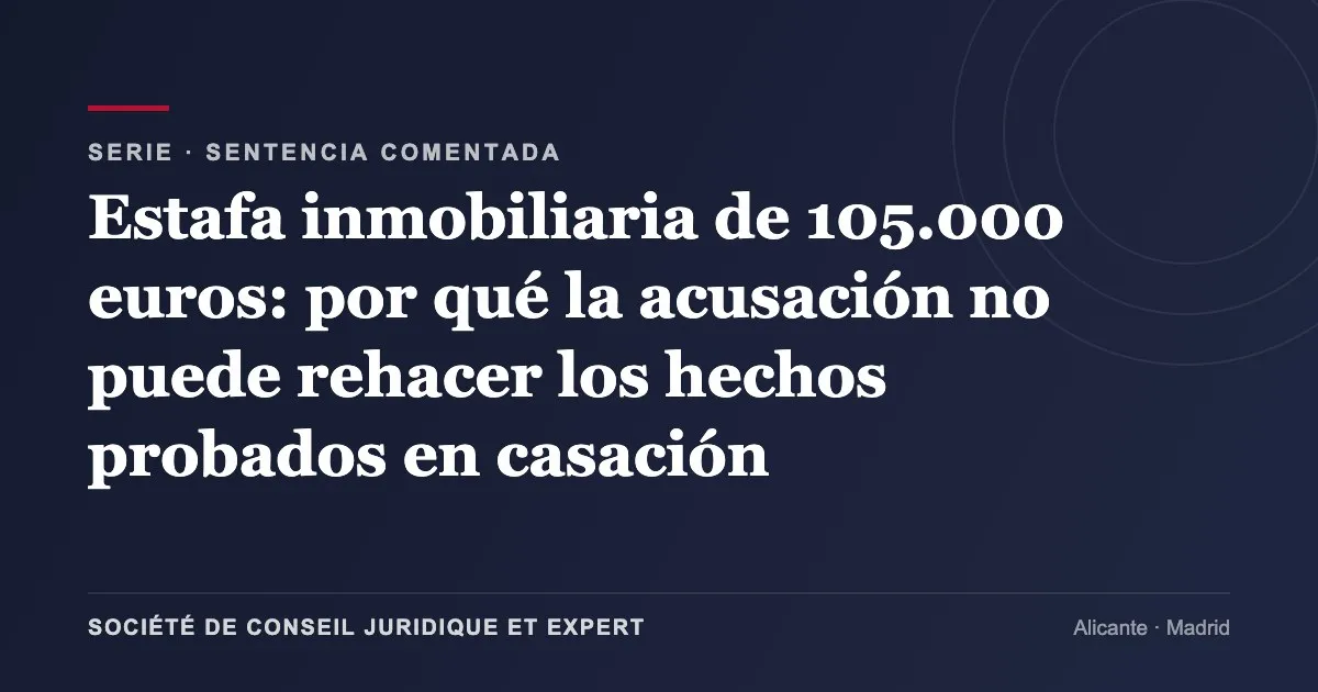 Estafa inmobiliaria de 105.000 euros: por qué la acusación no puede rehacer los hechos probados en casación