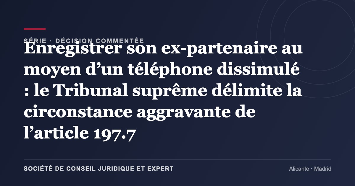 Enregistrer son ex-partenaire au moyen d’un téléphone dissimulé : le Tribunal suprême délimite la circonstance aggravante de l’article 197.7