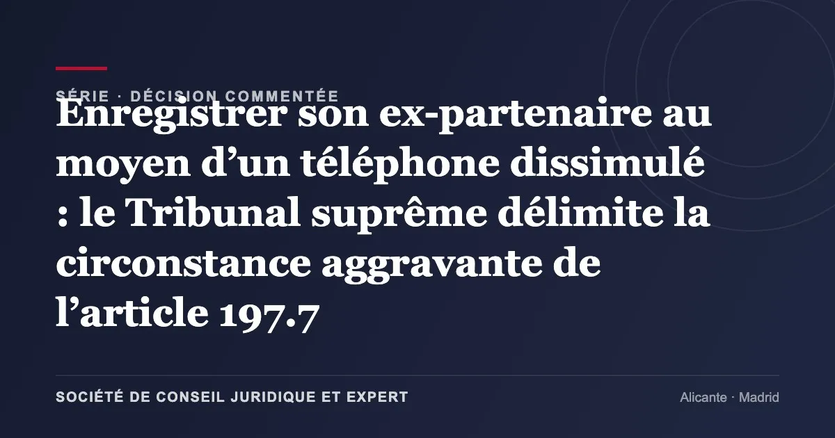 Enregistrer son ex-partenaire au moyen d’un téléphone dissimulé : le Tribunal suprême délimite la circonstance aggravante de l’article 197.7