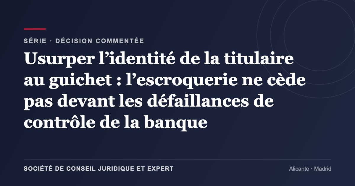 Usurper l’identité de la titulaire au guichet : l’escroquerie ne cède pas devant les défaillances de contrôle de la banque